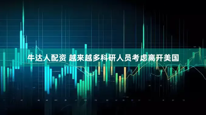 牛达人配资 越来越多科研人员考虑离开美国