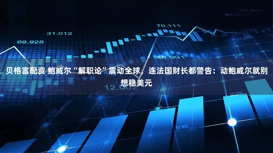 贝格富配资 鲍威尔“解职论”震动全球，连法国财长都警告：动鲍威尔就别想稳美元