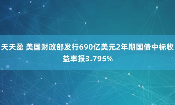 天天盈 美国财政部发行690亿美元2年期国债中标收益率报3.795%