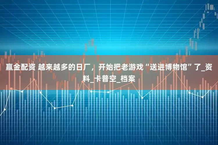 赢金配资 越来越多的日厂，开始把老游戏“送进博物馆”了_资料_卡普空_档案
