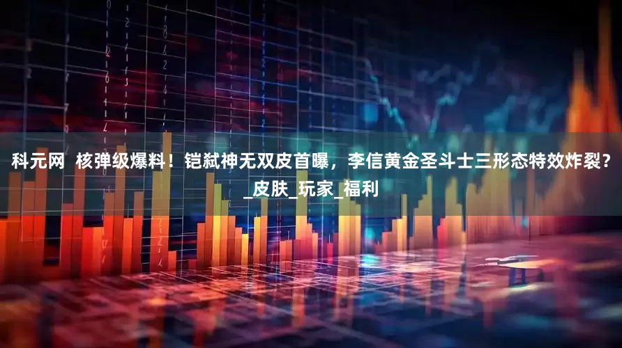 科元网  核弹级爆料！铠弑神无双皮首曝，李信黄金圣斗士三形态特效炸裂？_皮肤_玩家_福利