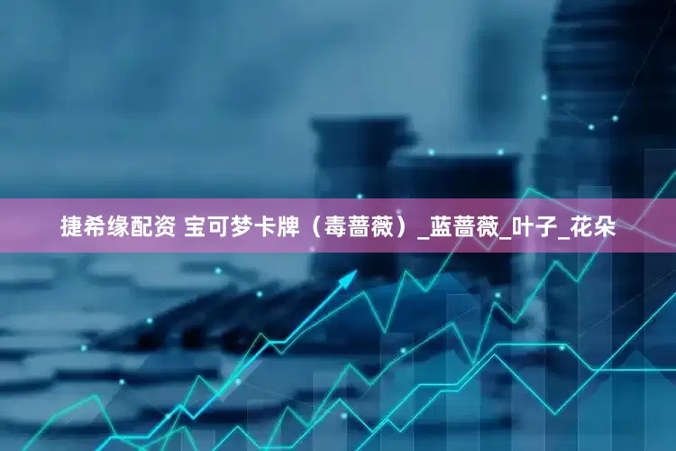 捷希缘配资 宝可梦卡牌（毒蔷薇）_蓝蔷薇_叶子_花朵