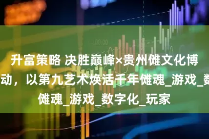 升富策略 决胜巅峰×贵州傩文化博物馆跨界联动，以第九艺术焕活千年傩魂_游戏_数字化_玩家