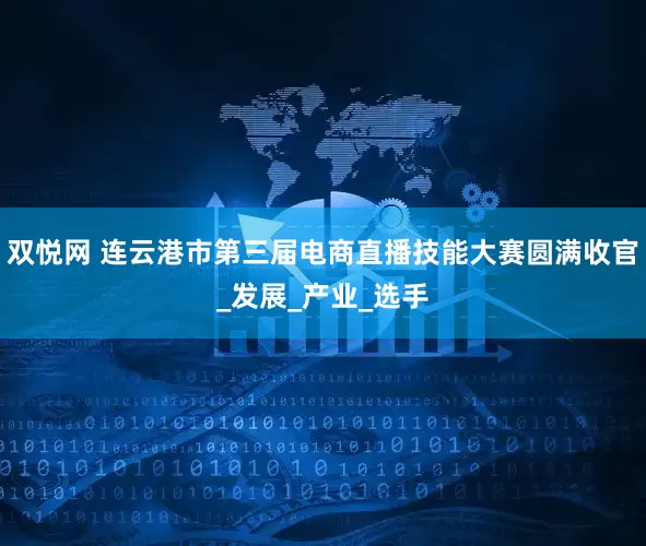 双悦网 连云港市第三届电商直播技能大赛圆满收官_发展_产业_选手