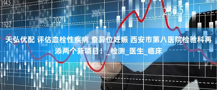 天弘优配 评估血栓性疾病 查异位妊娠 西安市第八医院检验科再添两个新项目！_检测_医生_临床