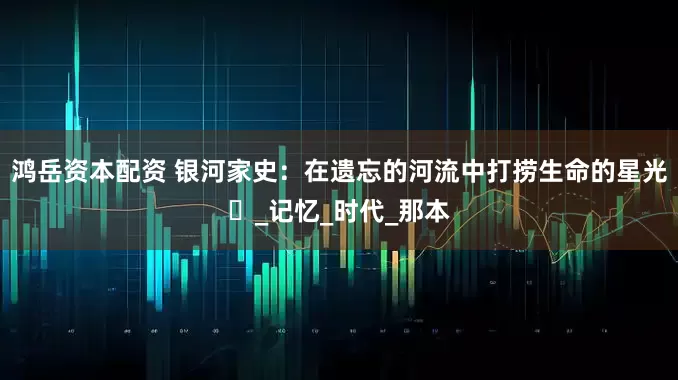 鸿岳资本配资 银河家史：在遗忘的河流中打捞生命的星光​_记忆_时代_那本