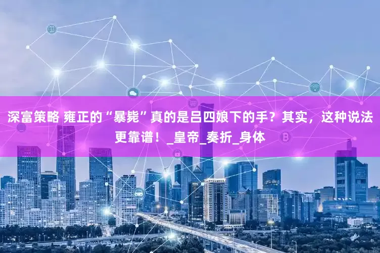 深富策略 雍正的“暴毙”真的是吕四娘下的手？其实，这种说法更靠谱！_皇帝_奏折_身体