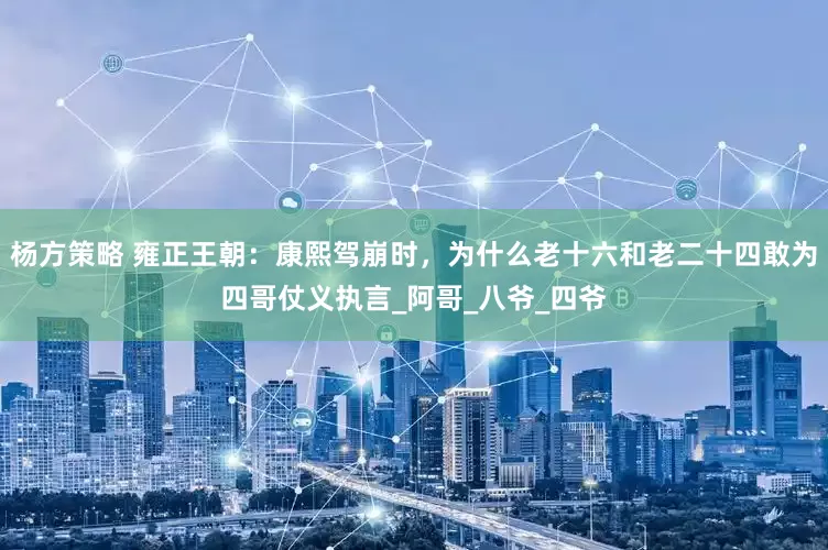杨方策略 雍正王朝：康熙驾崩时，为什么老十六和老二十四敢为四哥仗义执言_阿哥_八爷_四爷