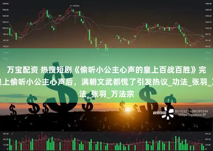 万宝配资 热搜短剧《偷听小公主心声的皇上百战百胜》完结：皇上偷听小公主心声后，满朝文武都慌了引发热议_功法_张羽_万法宗
