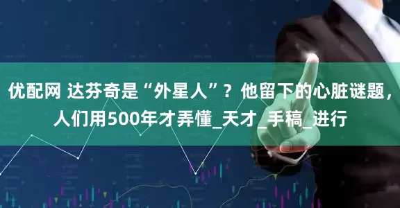优配网 达芬奇是“外星人”？他留下的心脏谜题，人们用500年才弄懂_天才_手稿_进行