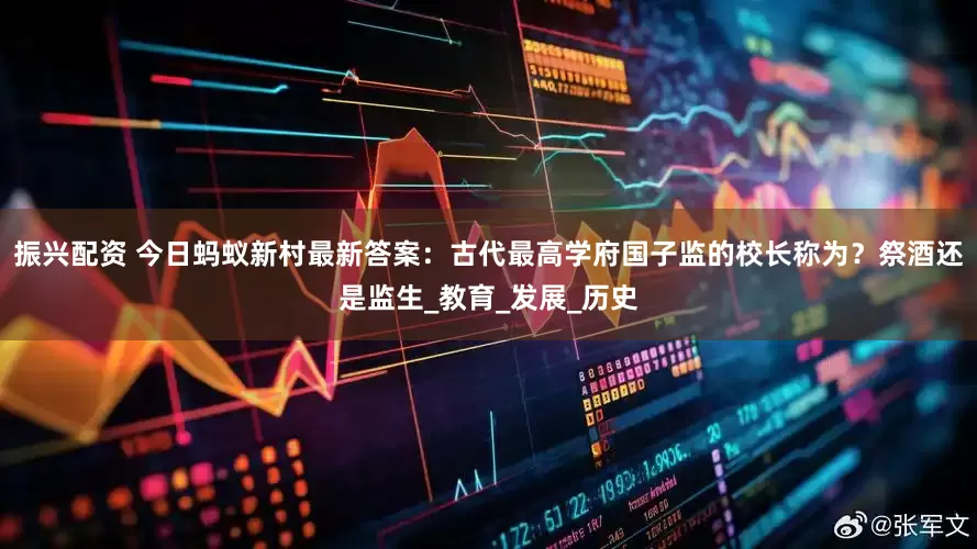 振兴配资 今日蚂蚁新村最新答案：古代最高学府国子监的校长称为？祭酒还是监生_教育_发展_历史