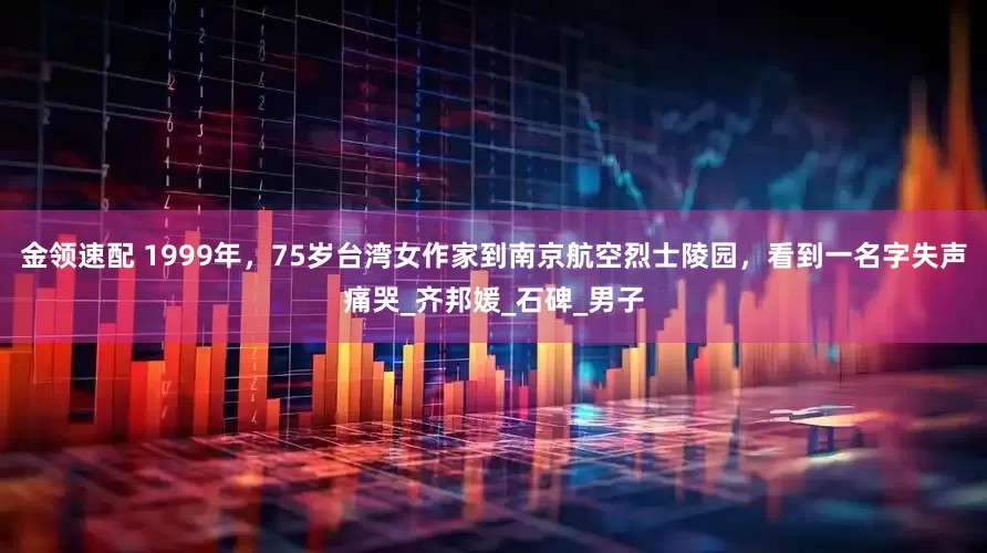 金领速配 1999年，75岁台湾女作家到南京航空烈士陵园，看到一名字失声痛哭_齐邦媛_石碑_男子