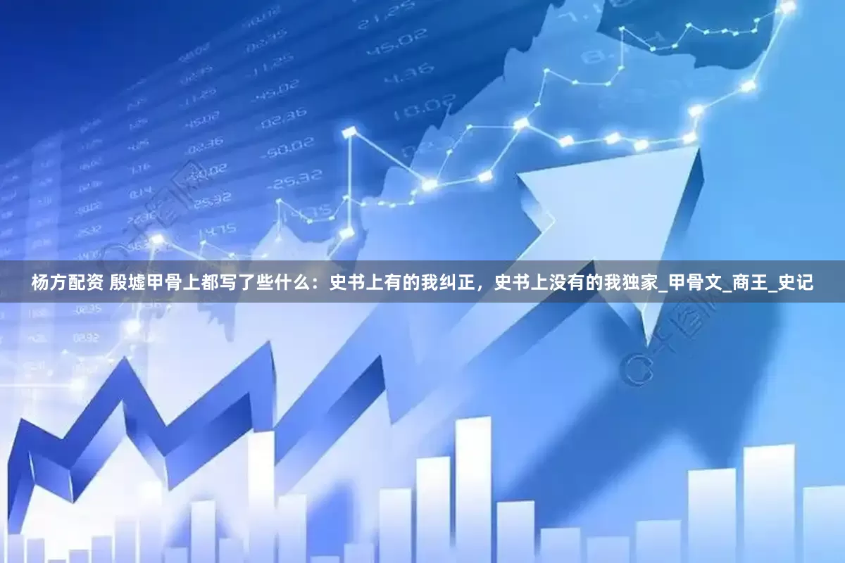 杨方配资 殷墟甲骨上都写了些什么：史书上有的我纠正，史书上没有的我独家_甲骨文_商王_史记