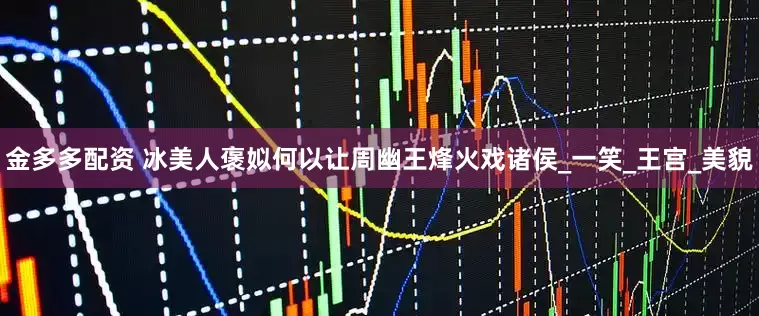 金多多配资 冰美人褒姒何以让周幽王烽火戏诸侯_一笑_王宫_美貌