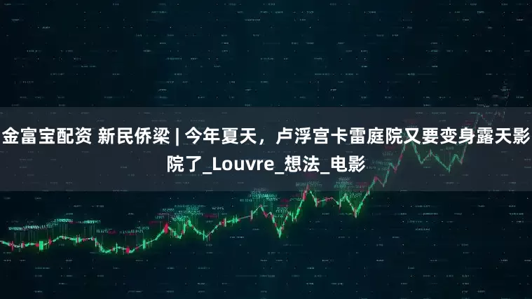 金富宝配资 新民侨梁 | 今年夏天，卢浮宫卡雷庭院又要变身露天影院了_Louvre_想法_电影