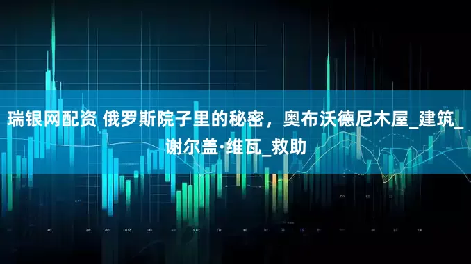 瑞银网配资 俄罗斯院子里的秘密，奥布沃德尼木屋_建筑_谢尔盖·维瓦_救助