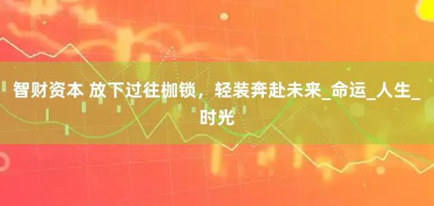 智财资本 放下过往枷锁，轻装奔赴未来_命运_人生_时光