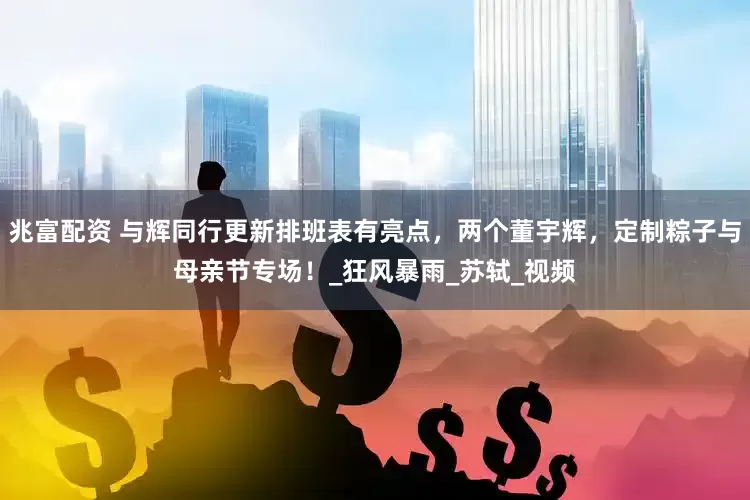兆富配资 与辉同行更新排班表有亮点，两个董宇辉，定制粽子与母亲节专场！_狂风暴雨_苏轼_视频