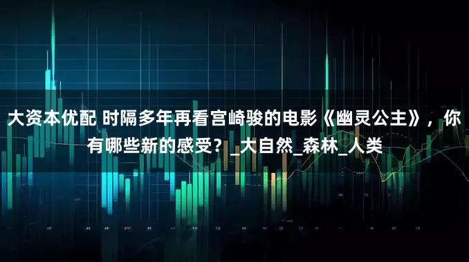 大资本优配 时隔多年再看宫崎骏的电影《幽灵公主》，你有哪些新的感受？_大自然_森林_人类