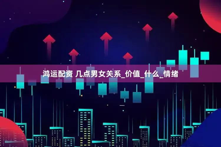 鸿运配资 几点男女关系_价值_什么_情绪
