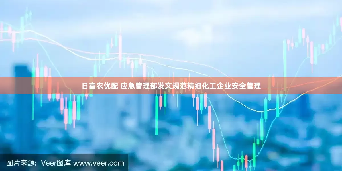 日富农优配 应急管理部发文规范精细化工企业安全管理