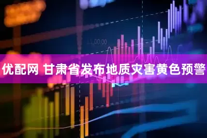 优配网 甘肃省发布地质灾害黄色预警