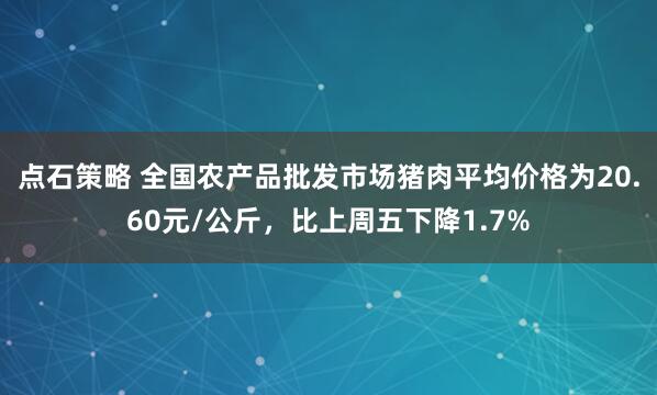点石策略 全国农产品批发市场猪肉平均价格为20.60元/公斤，比上周五下降1.7%