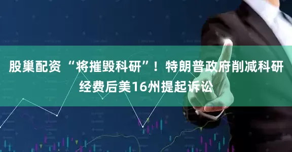 股巢配资 “将摧毁科研”！特朗普政府削减科研经费后美16州提起诉讼