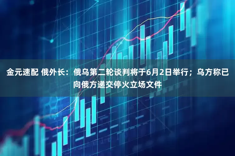 金元速配 俄外长：俄乌第二轮谈判将于6月2日举行；乌方称已向俄方递交停火立场文件