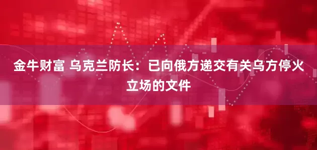 金牛财富 乌克兰防长：已向俄方递交有关乌方停火立场的文件