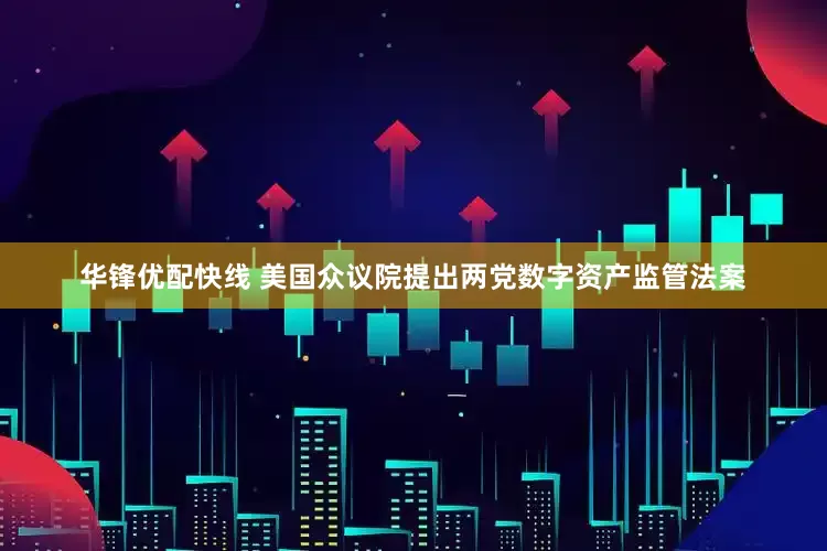 华锋优配快线 美国众议院提出两党数字资产监管法案
