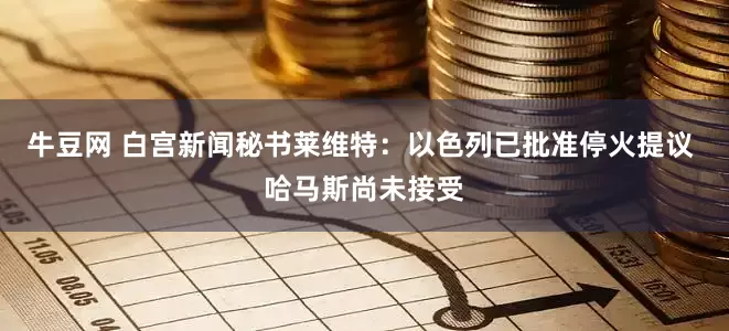 牛豆网 白宫新闻秘书莱维特：以色列已批准停火提议 哈马斯尚未接受
