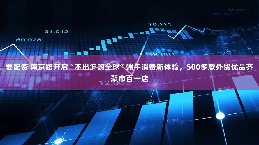 要配资 南京路开启“不出沪购全球”端午消费新体验，500多款外贸优品齐聚市百一店