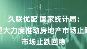 久联优配 国家统计局：需下更大力度推动房地产市场止跌回稳
