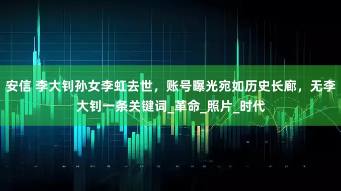 安信 李大钊孙女李虹去世，账号曝光宛如历史长廊，无李大钊一条关键词_革命_照片_时代