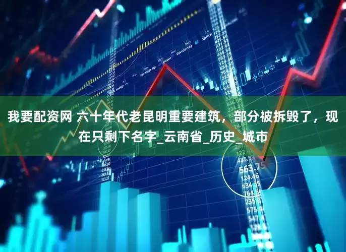 我要配资网 六十年代老昆明重要建筑，部分被拆毁了，现在只剩下名字_云南省_历史_城市