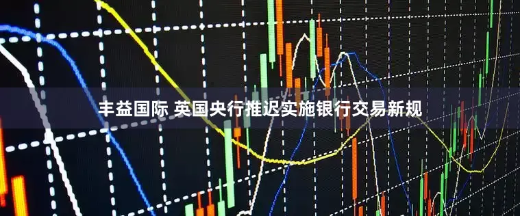 丰益国际 英国央行推迟实施银行交易新规