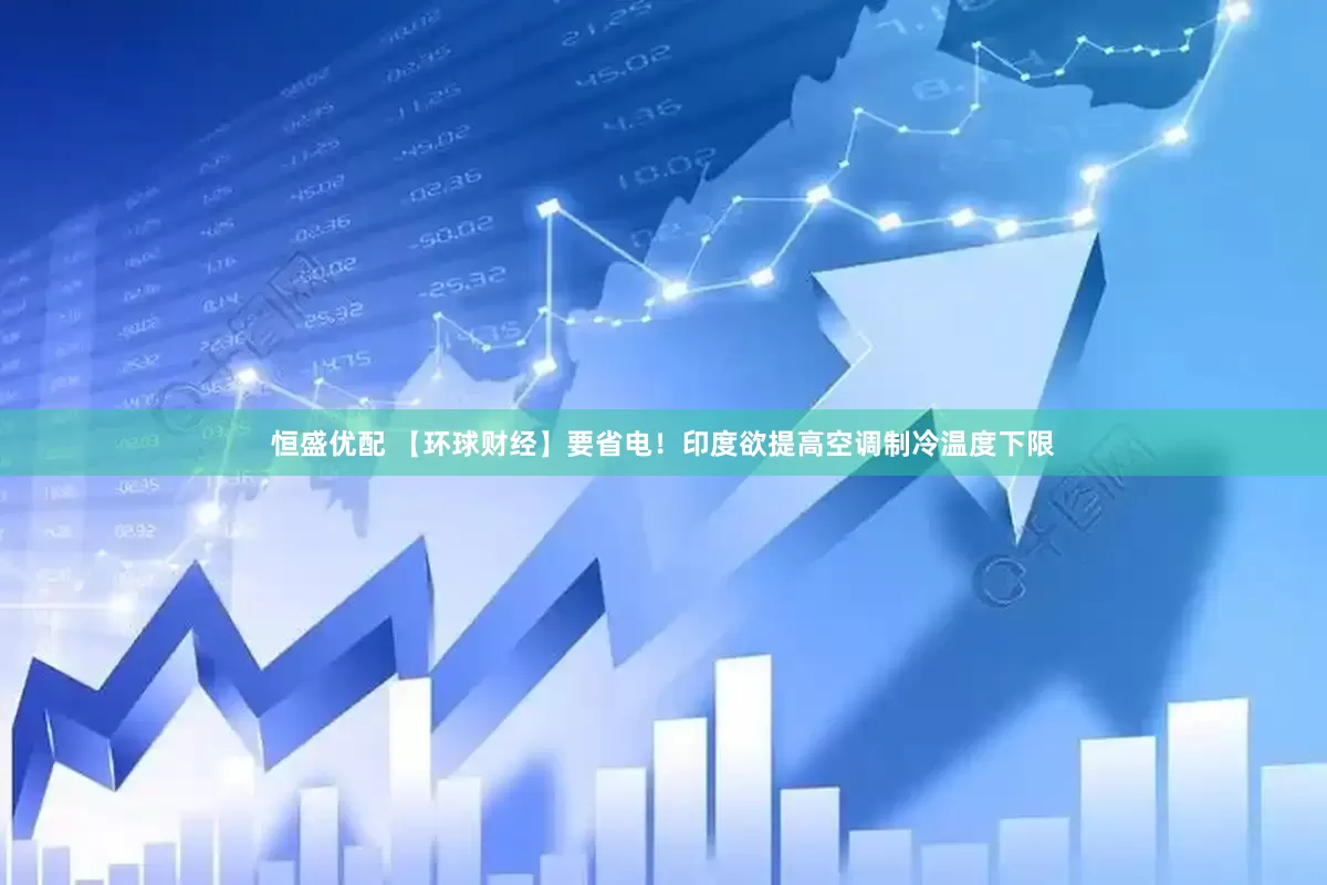 恒盛优配 【环球财经】要省电！印度欲提高空调制冷温度下限