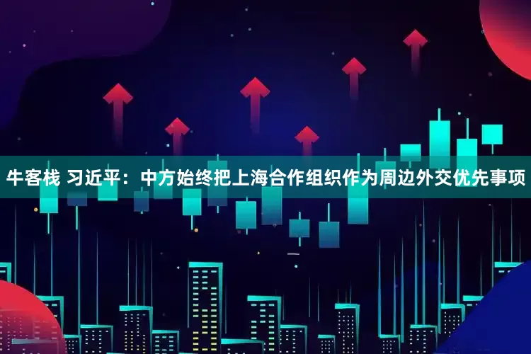 牛客栈 习近平：中方始终把上海合作组织作为周边外交优先事项