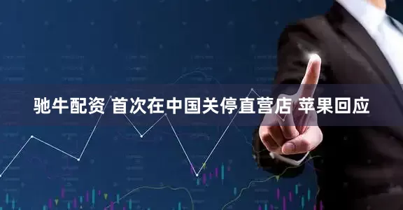 驰牛配资 首次在中国关停直营店 苹果回应