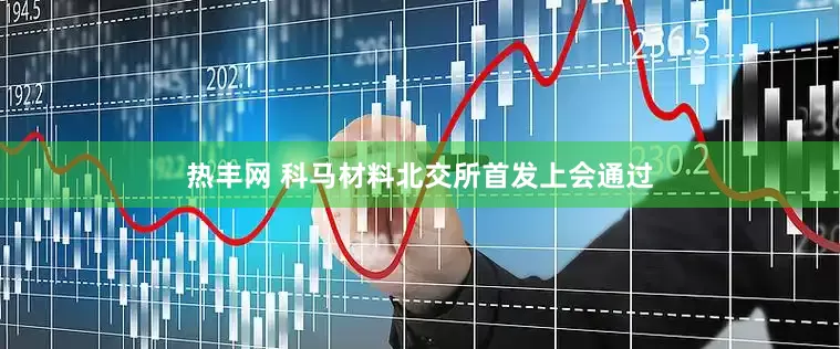 热丰网 科马材料北交所首发上会通过
