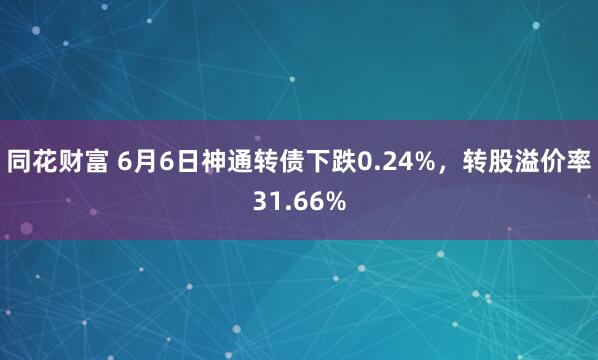 同花财富 6月6日神通转债下跌0.24%，转股溢价率31.66%