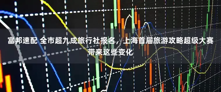 富邦速配 全市超九成旅行社报名，上海首届旅游攻略超级大赛带来这些变化