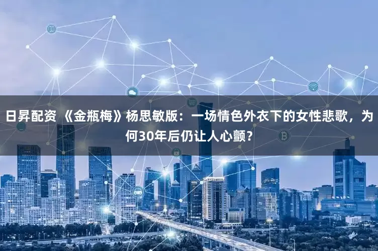 日昇配资 《金瓶梅》杨思敏版：一场情色外衣下的女性悲歌，为何30年后仍让人心颤？