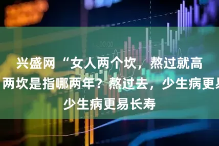 兴盛网 “女人两个坎，熬过就高寿！”两坎是指哪两年？熬过去，少生病更易长寿