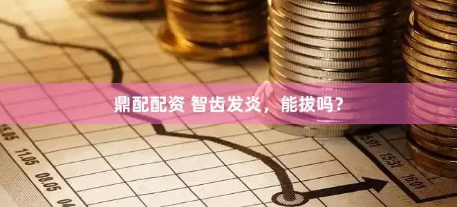 鼎配配资 智齿发炎，能拔吗？