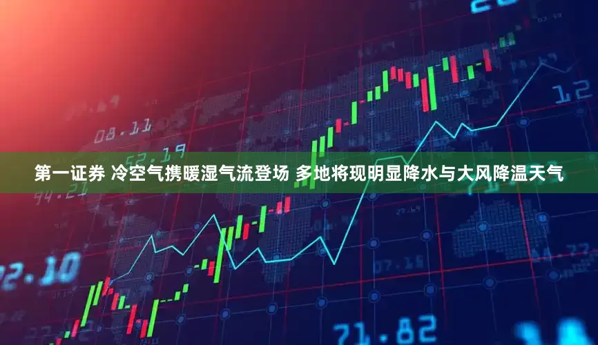 第一证券 冷空气携暖湿气流登场 多地将现明显降水与大风降温天气